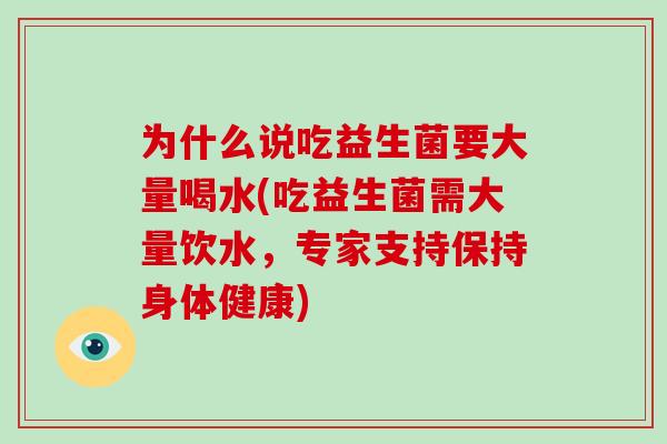 为什么说吃益生菌要大量喝水(吃益生菌需大量饮水，专家支持保持身体健康)