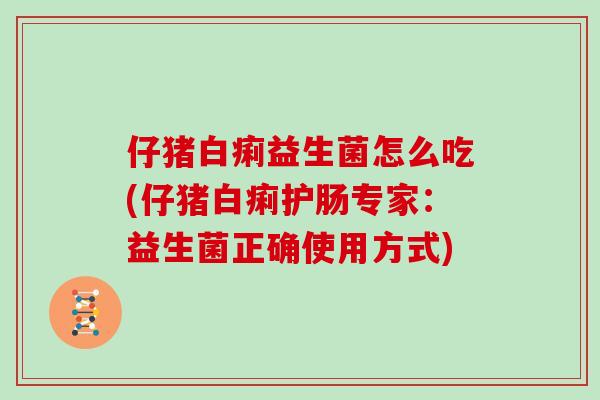 仔猪白痢益生菌怎么吃(仔猪白痢护肠专家：益生菌正确使用方式)