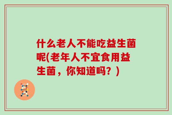 什么老人不能吃益生菌呢(老年人不宜食用益生菌，你知道吗？)