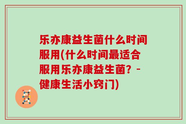 乐亦康益生菌什么时间服用(什么时间最适合服用乐亦康益生菌？-健康生活小窍门)