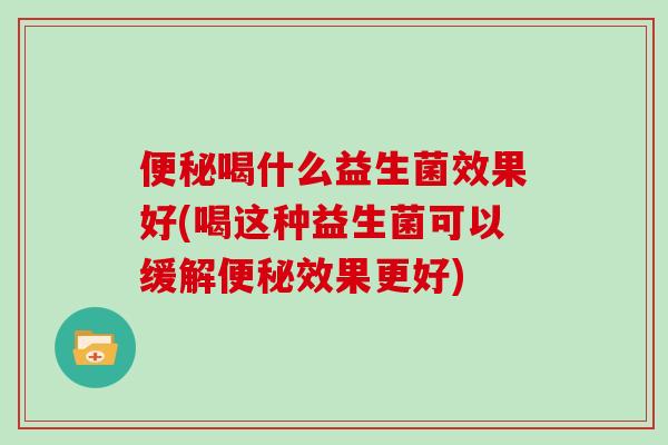 便秘喝什么益生菌效果好(喝这种益生菌可以缓解便秘效果更好)
