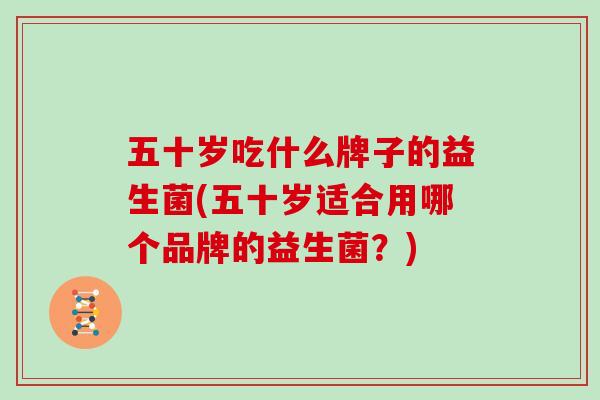 五十岁吃什么牌子的益生菌(五十岁适合用哪个品牌的益生菌？)
