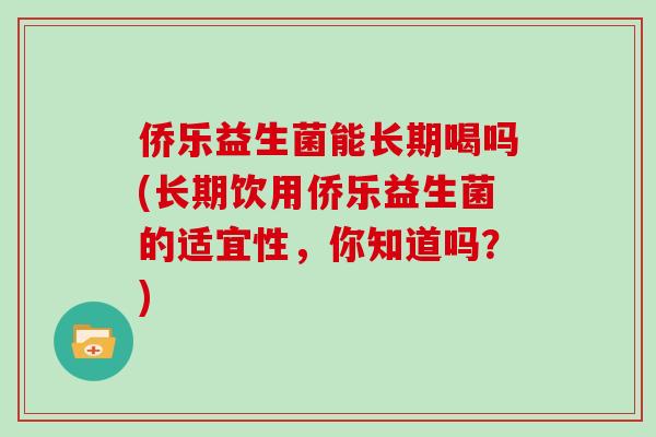 侨乐益生菌能长期喝吗(长期饮用侨乐益生菌的适宜性，你知道吗？)