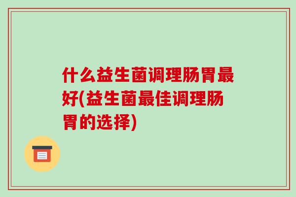 什么益生菌调理肠胃最好(益生菌最佳调理肠胃的选择)