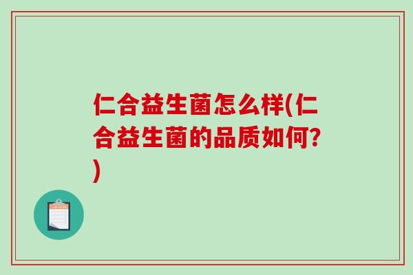 仁合益生菌怎么样(仁合益生菌的品质如何?) 仁合益生菌怎么样(仁合益生菌的品质如何?)