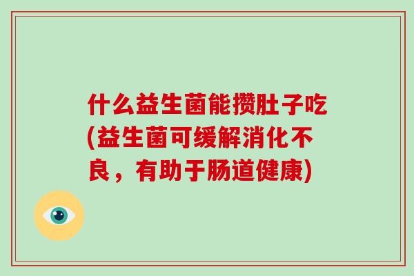 什么益生菌能攒肚子吃(益生菌可缓解消化不良，有助于肠道健康)