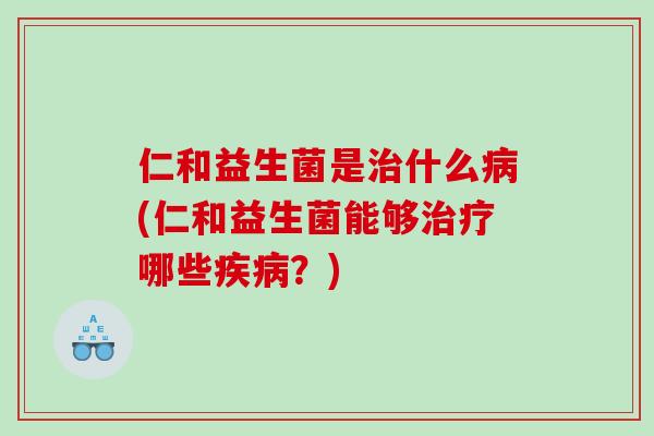 仁和益生菌是治什么病(仁和益生菌能够治疗哪些疾病？)