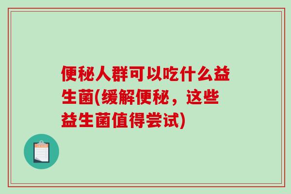 便秘人群可以吃什么益生菌(缓解便秘，这些益生菌值得尝试)
