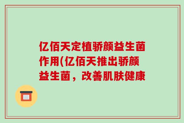 亿佰天定植骄颜益生菌作用(亿佰天推出骄颜益生菌,改善健康 亿佰天定植骄颜益生菌作用(亿佰天推出骄颜益生菌,改善健康