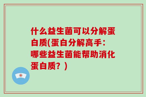 什么益生菌可以分解蛋白质(蛋白分解高手:哪些益生菌能帮助消化蛋白质?) 什么益生菌可以分解蛋白质(蛋白分解高手:哪些益生菌能帮助消化蛋白质?)