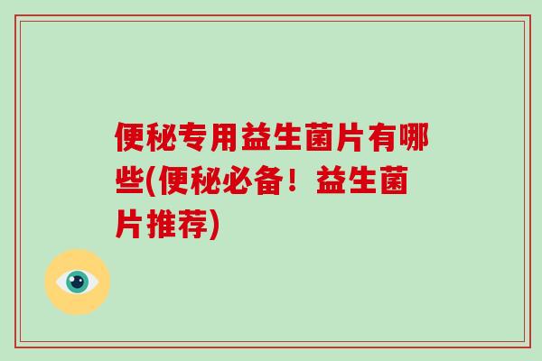 便秘专用益生菌片有哪些(便秘必备！益生菌片推荐)