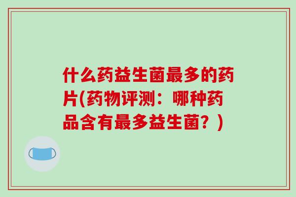 什么药益生菌最多的药片(药物评测：哪种药品含有最多益生菌？)