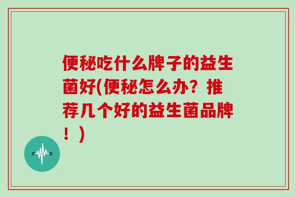 吃什么牌子的益生菌好(怎么办？推荐几个好的益生菌品牌！)