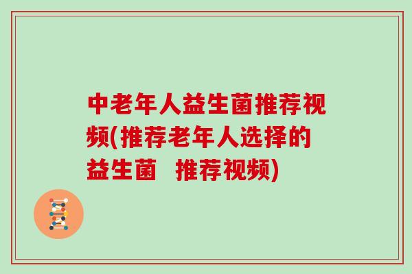 中老年人益生菌推荐视频(推荐老年人选择的益生菌  推荐视频)
