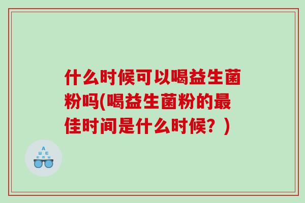 什么时候可以喝益生菌粉吗(喝益生菌粉的最佳时间是什么时候？)