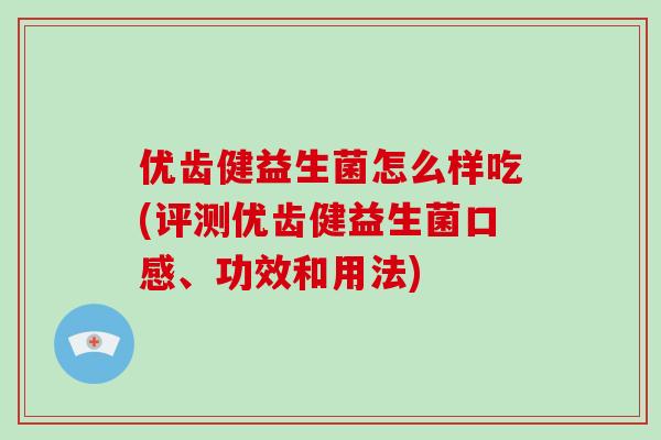 优齿健益生菌怎么样吃(评测优齿健益生菌口感、功效和用法)