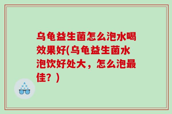 乌龟益生菌怎么泡水喝效果好(乌龟益生菌水泡饮好处大，怎么泡最佳？)