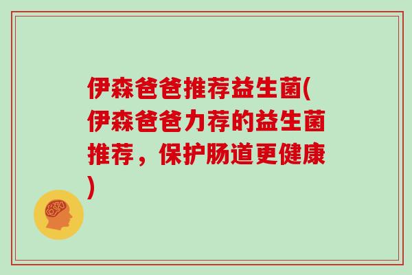 伊森爸爸推荐益生菌(伊森爸爸力荐的益生菌推荐，保护肠道更健康)