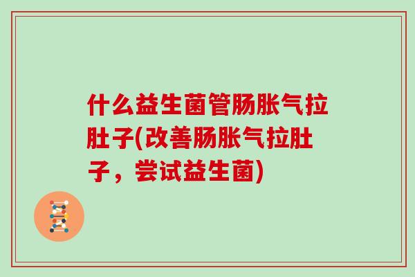 什么益生菌管肠胀气拉肚子(改善肠胀气拉肚子，尝试益生菌)