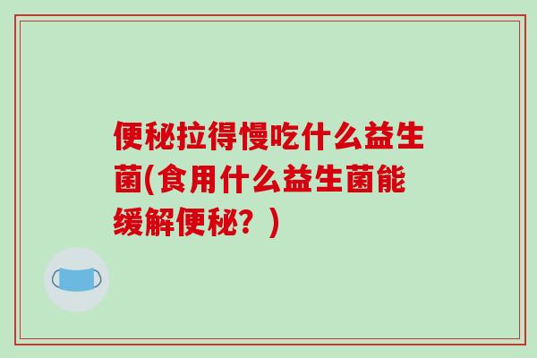 便秘拉得慢吃什么益生菌(食用什么益生菌能缓解便秘？)