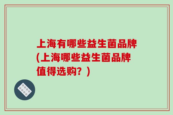上海有哪些益生菌品牌(上海哪些益生菌品牌值得选购？)