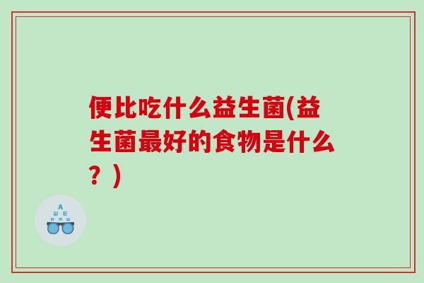 便比吃什么益生菌(益生菌最好的食物是什么？)