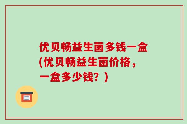 优贝畅益生菌多钱一盒(优贝畅益生菌价格，一盒多少钱？)