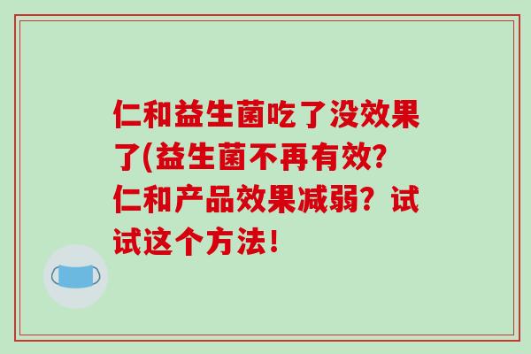 仁和益生菌吃了没效果了(益生菌不再有效？仁和产品效果减弱？试试这个方法！