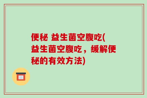 便秘 益生菌空腹吃(益生菌空腹吃，缓解便秘的有效方法)