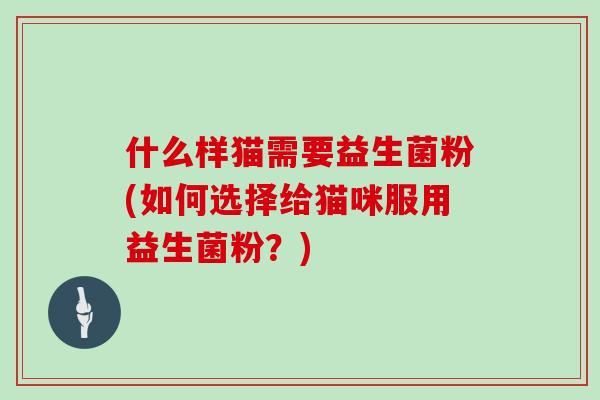 什么样猫需要益生菌粉(如何选择给猫咪服用益生菌粉？)