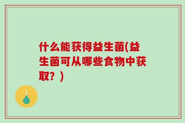 什么能获得益生菌(益生菌可从哪些食物中获取？)