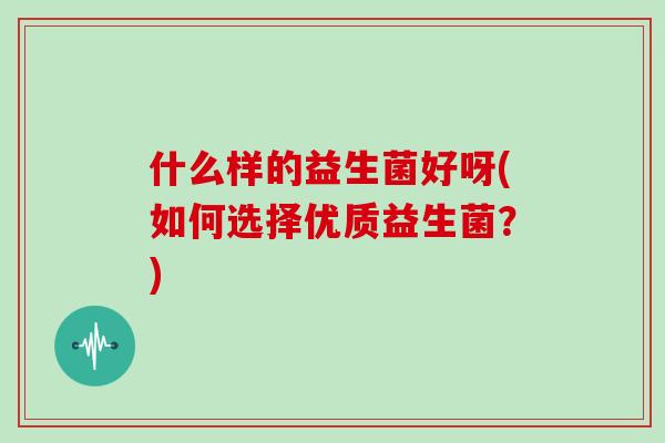 什么样的益生菌好呀(如何选择优质益生菌？)