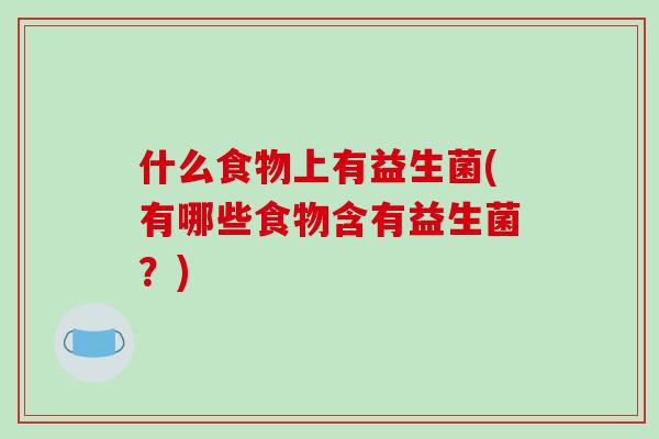 什么食物上有益生菌(有哪些食物含有益生菌？)