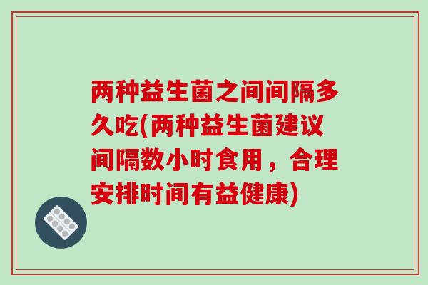 两种益生菌之间间隔多久吃(两种益生菌建议间隔数小时食用，合理安排时间有益健康)