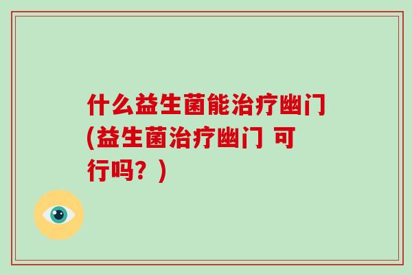 什么益生菌能幽门(益生菌幽门 可行吗?) 什么益生菌能幽门(益生菌幽门 可行吗?)