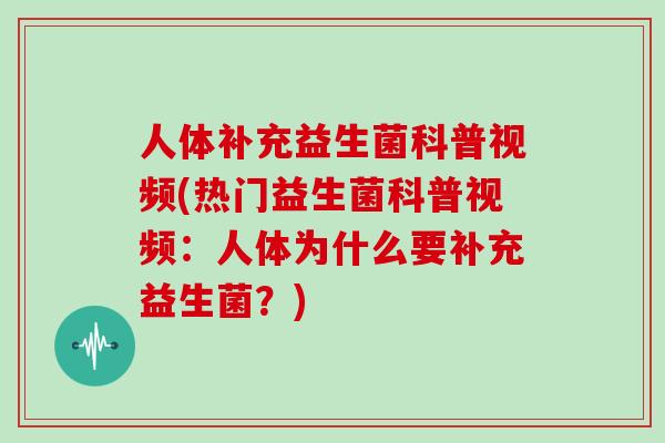 人体补充益生菌科普视频(热门益生菌科普视频：人体为什么要补充益生菌？)