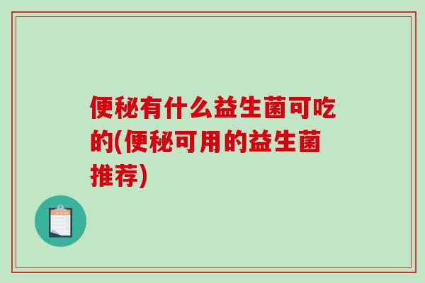 便秘有什么益生菌可吃的(便秘可用的益生菌推荐)