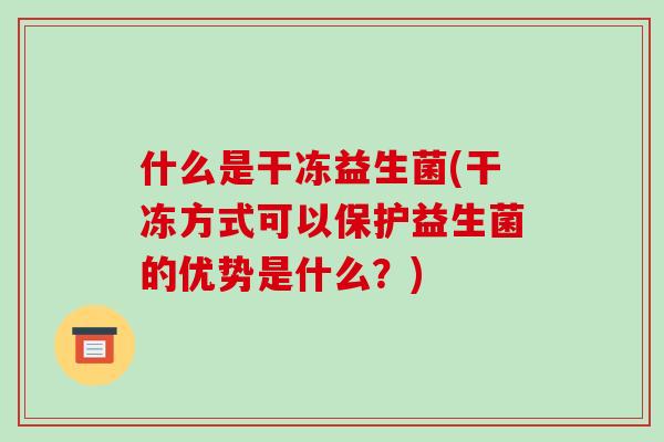 什么是干冻益生菌(干冻方式可以保护益生菌的优势是什么？)