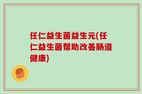 任仁益生菌益生元(任仁益生菌帮助改善肠道健康) 任仁益生菌益生元(任仁益生菌帮助改善肠道健康)