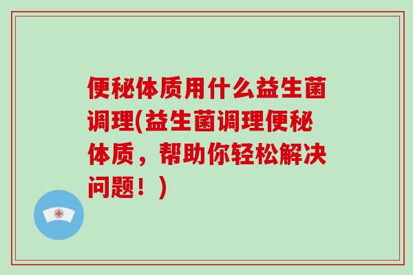 体质用什么益生菌调理(益生菌调理体质,帮助你轻松解决问题!) 体质用什么益生菌调理(益生菌调理体质,帮助你轻松解决问题!)