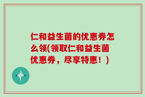仁和益生菌的优惠券怎么领(领取仁和益生菌优惠券，尽享特惠！)
