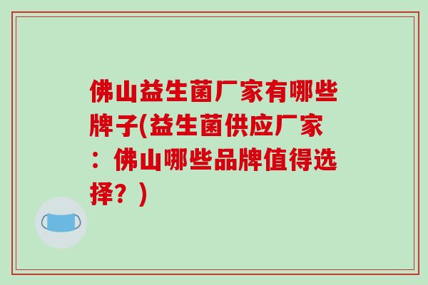 佛山益生菌厂家有哪些牌子(益生菌供应厂家：佛山哪些品牌值得选择？)