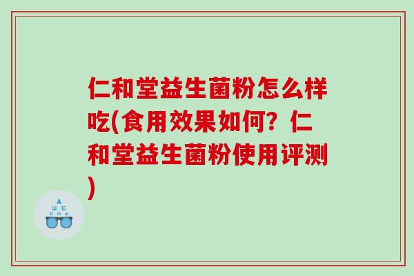 仁和堂益生菌粉怎么样吃(食用效果如何？仁和堂益生菌粉使用评测)