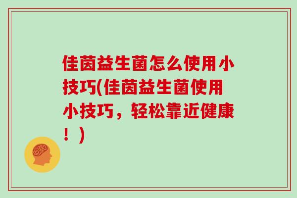 佳茵益生菌怎么使用小技巧(佳茵益生菌使用小技巧,轻松靠近健康!) 佳茵益生菌怎么使用小技巧(佳茵益生菌使用小技巧,轻松靠近健康!)