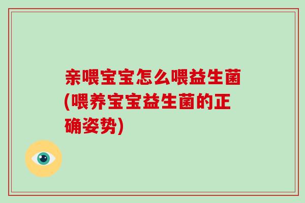 亲喂宝宝怎么喂益生菌(喂养宝宝益生菌的正确姿势)
