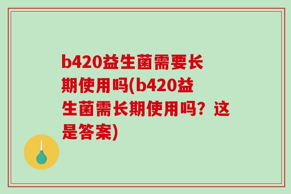 b420益生菌需要长期使用吗(b420益生菌需长期使用吗？这是答案)