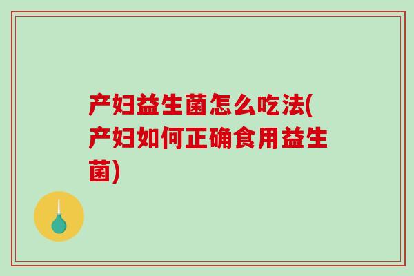 产妇益生菌怎么吃法(产妇如何正确食用益生菌)
