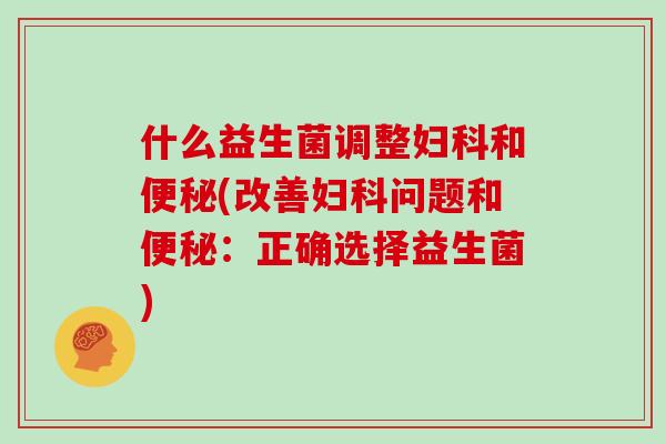 什么益生菌调整妇科和便秘(改善妇科问题和便秘：正确选择益生菌)