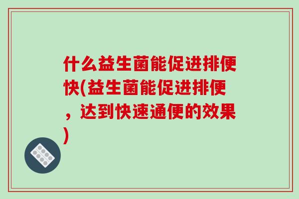 什么益生菌能促进排便快(益生菌能促进排便，达到快速通便的效果)