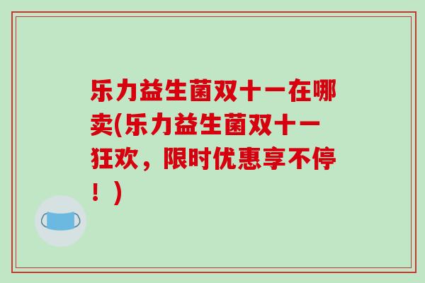 乐力益生菌双十一在哪卖(乐力益生菌双十一狂欢,限时优惠享不停!) 乐力益生菌双十一在哪卖(乐力益生菌双十一狂欢,限时优惠享不停!)